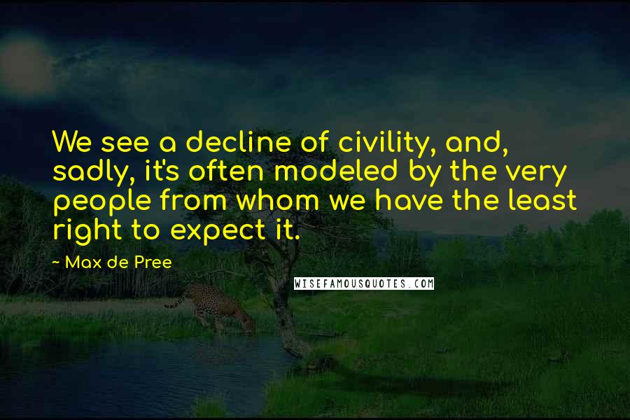 Max De Pree Quotes: We see a decline of civility, and, sadly, it's often modeled by the very people from whom we have the least right to expect it.