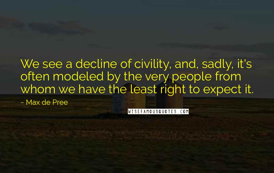 Max De Pree Quotes: We see a decline of civility, and, sadly, it's often modeled by the very people from whom we have the least right to expect it.