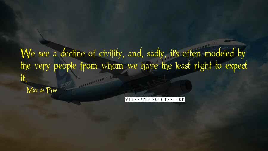 Max De Pree Quotes: We see a decline of civility, and, sadly, it's often modeled by the very people from whom we have the least right to expect it.