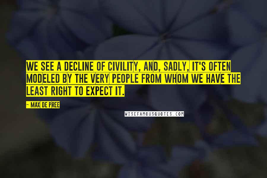 Max De Pree Quotes: We see a decline of civility, and, sadly, it's often modeled by the very people from whom we have the least right to expect it.