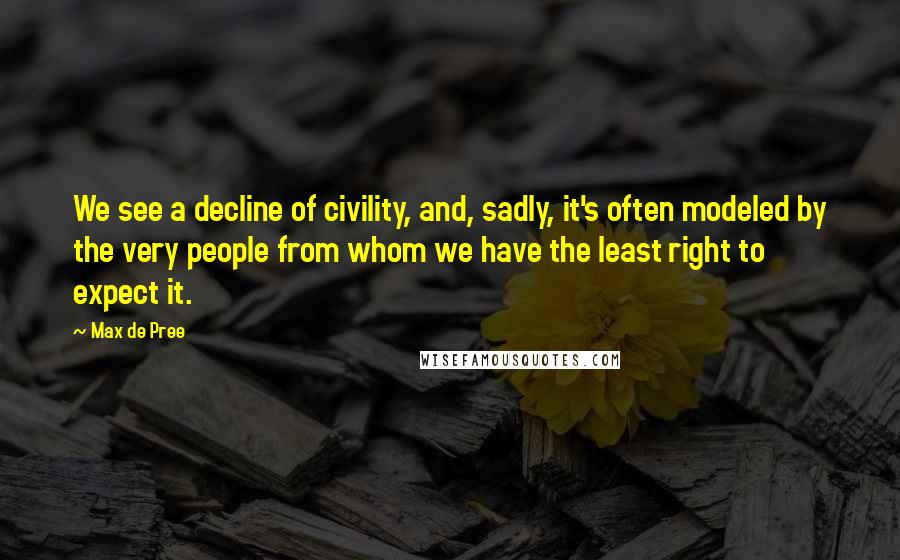 Max De Pree Quotes: We see a decline of civility, and, sadly, it's often modeled by the very people from whom we have the least right to expect it.