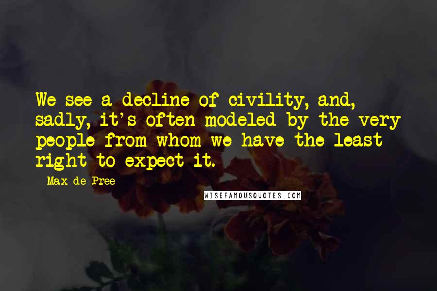 Max De Pree Quotes: We see a decline of civility, and, sadly, it's often modeled by the very people from whom we have the least right to expect it.