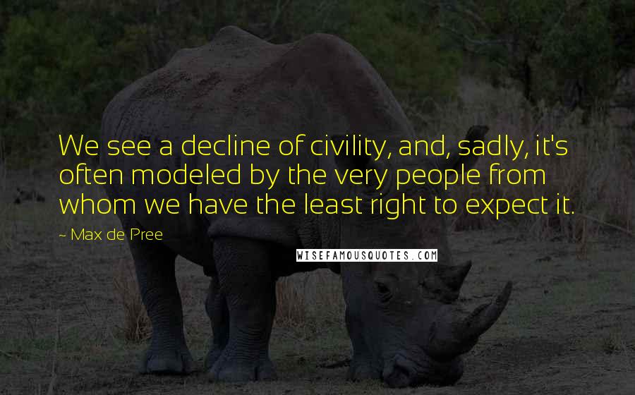 Max De Pree Quotes: We see a decline of civility, and, sadly, it's often modeled by the very people from whom we have the least right to expect it.