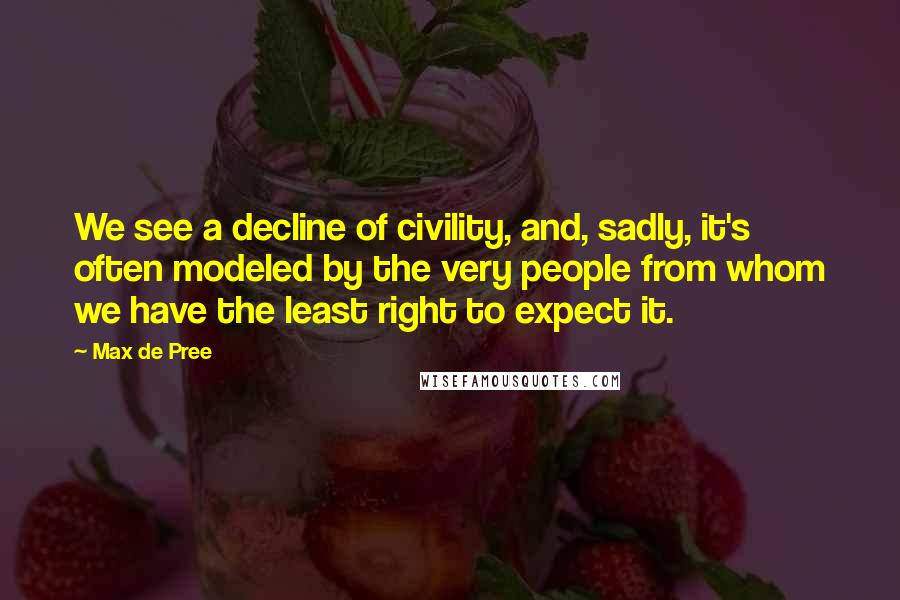 Max De Pree Quotes: We see a decline of civility, and, sadly, it's often modeled by the very people from whom we have the least right to expect it.