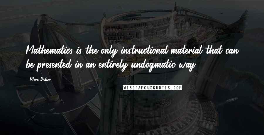 Max Dehn Quotes: Mathematics is the only instructional material that can be presented in an entirely undogmatic way.