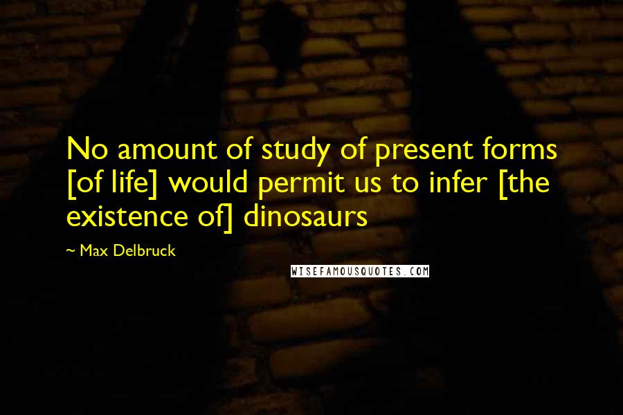 Max Delbruck Quotes: No amount of study of present forms [of life] would permit us to infer [the existence of] dinosaurs