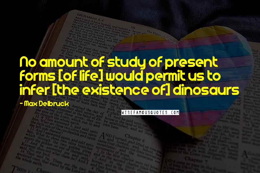 Max Delbruck Quotes: No amount of study of present forms [of life] would permit us to infer [the existence of] dinosaurs