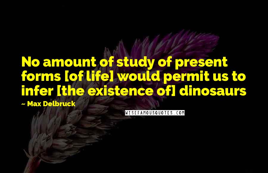 Max Delbruck Quotes: No amount of study of present forms [of life] would permit us to infer [the existence of] dinosaurs