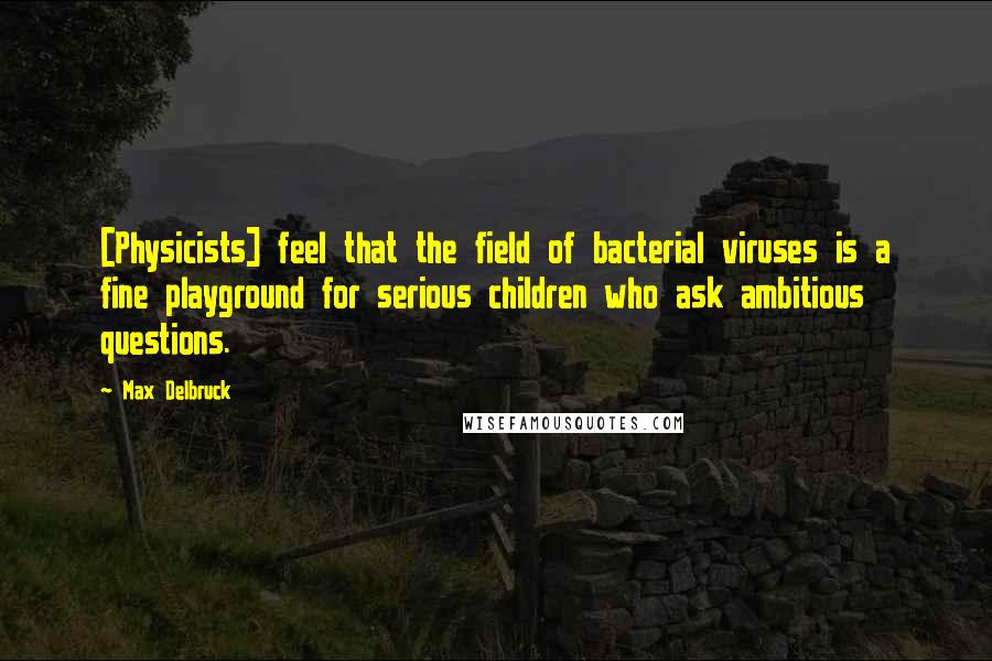 Max Delbruck Quotes: [Physicists] feel that the field of bacterial viruses is a fine playground for serious children who ask ambitious questions.