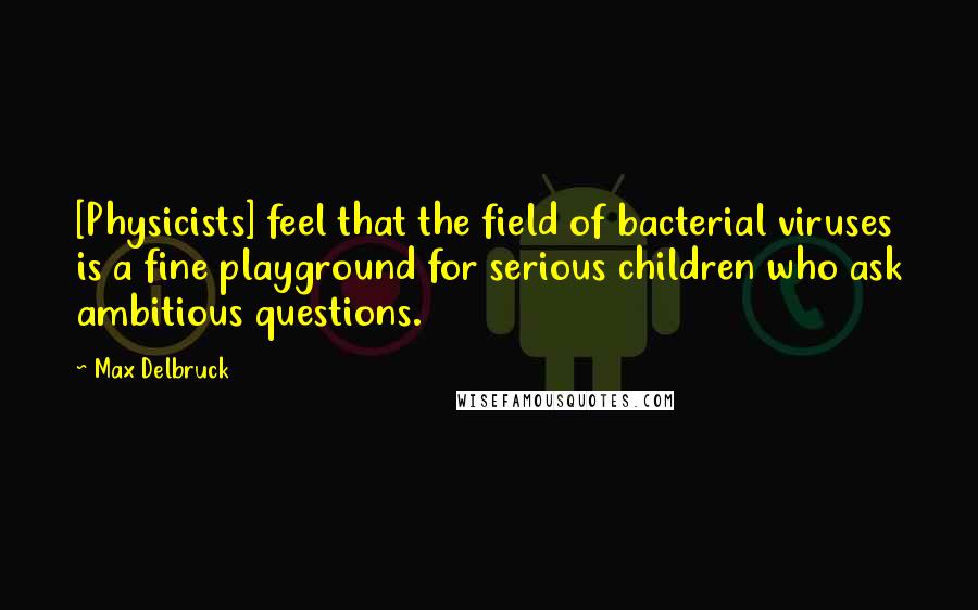 Max Delbruck Quotes: [Physicists] feel that the field of bacterial viruses is a fine playground for serious children who ask ambitious questions.
