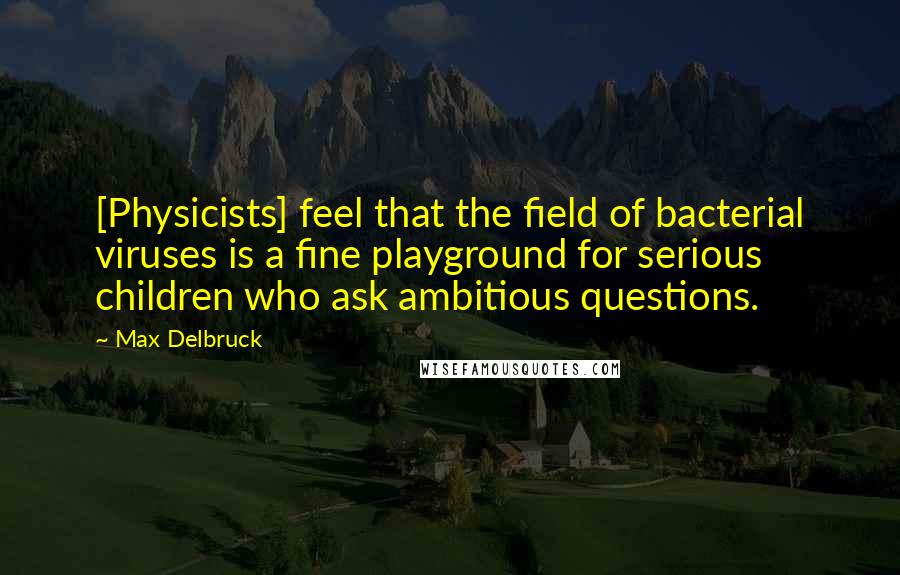 Max Delbruck Quotes: [Physicists] feel that the field of bacterial viruses is a fine playground for serious children who ask ambitious questions.