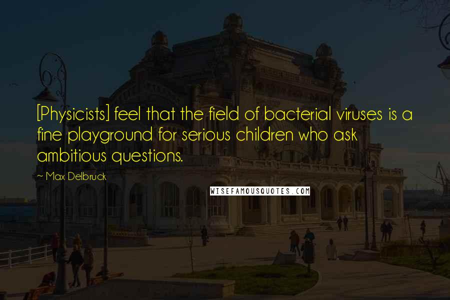 Max Delbruck Quotes: [Physicists] feel that the field of bacterial viruses is a fine playground for serious children who ask ambitious questions.