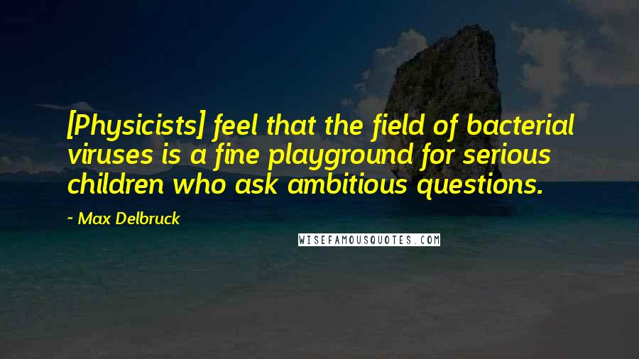 Max Delbruck Quotes: [Physicists] feel that the field of bacterial viruses is a fine playground for serious children who ask ambitious questions.