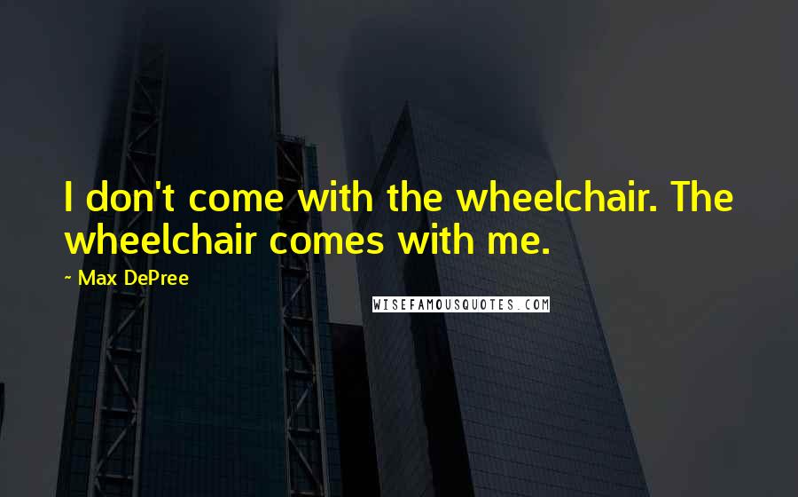 Max DePree Quotes: I don't come with the wheelchair. The wheelchair comes with me.