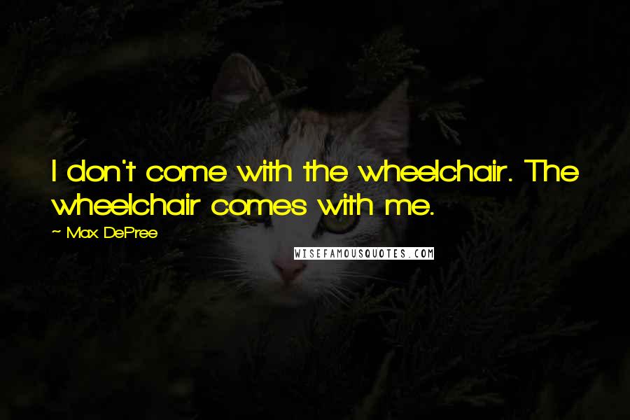 Max DePree Quotes: I don't come with the wheelchair. The wheelchair comes with me.