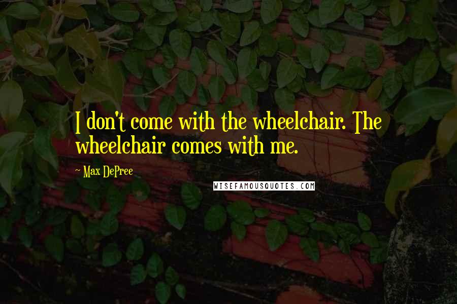 Max DePree Quotes: I don't come with the wheelchair. The wheelchair comes with me.