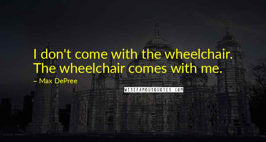 Max DePree Quotes: I don't come with the wheelchair. The wheelchair comes with me.