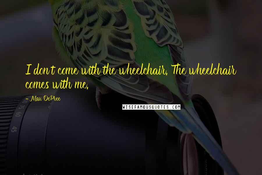 Max DePree Quotes: I don't come with the wheelchair. The wheelchair comes with me.