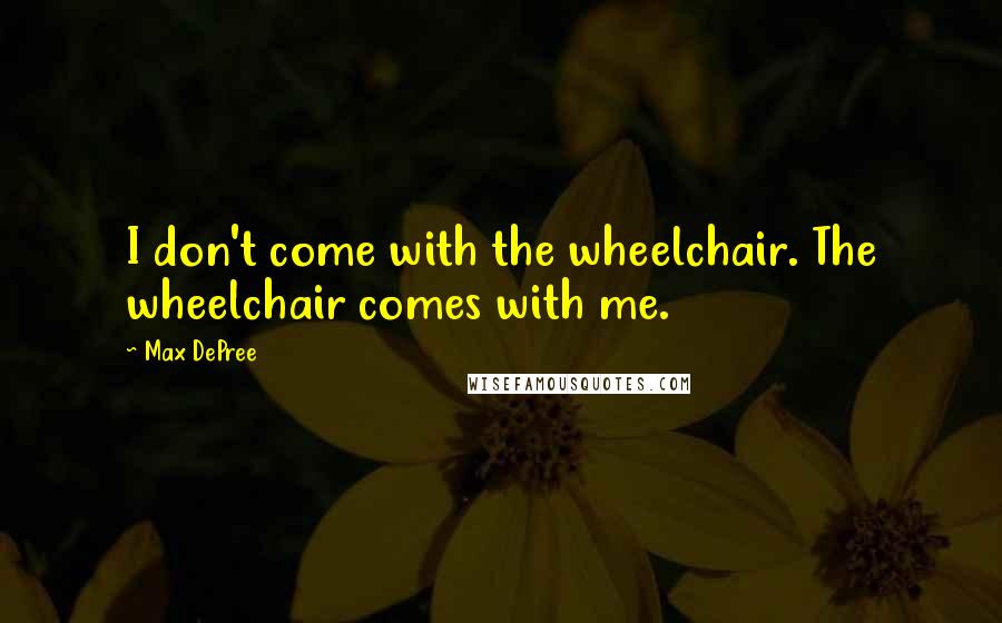 Max DePree Quotes: I don't come with the wheelchair. The wheelchair comes with me.