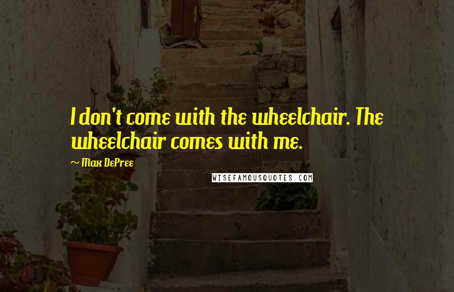 Max DePree Quotes: I don't come with the wheelchair. The wheelchair comes with me.