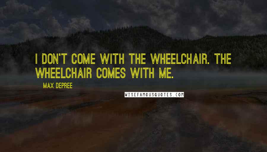Max DePree Quotes: I don't come with the wheelchair. The wheelchair comes with me.