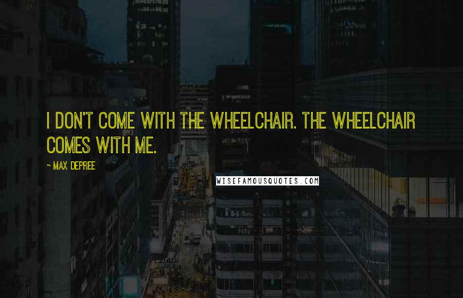 Max DePree Quotes: I don't come with the wheelchair. The wheelchair comes with me.