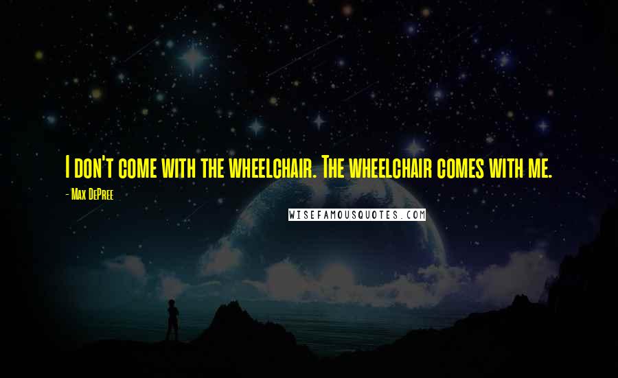 Max DePree Quotes: I don't come with the wheelchair. The wheelchair comes with me.