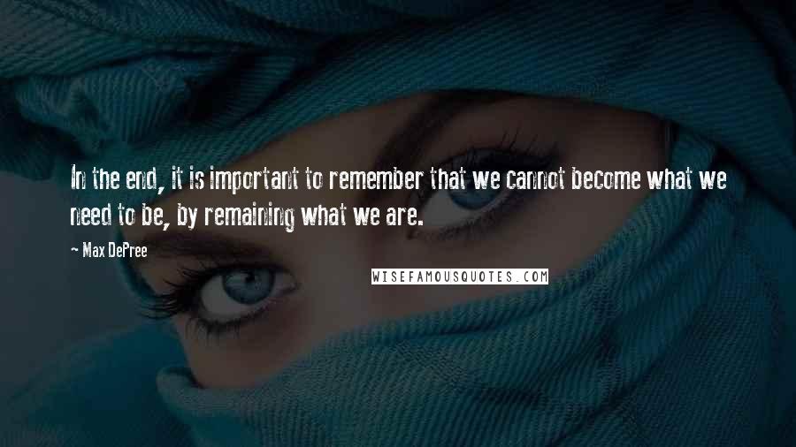 Max DePree Quotes: In the end, it is important to remember that we cannot become what we need to be, by remaining what we are.