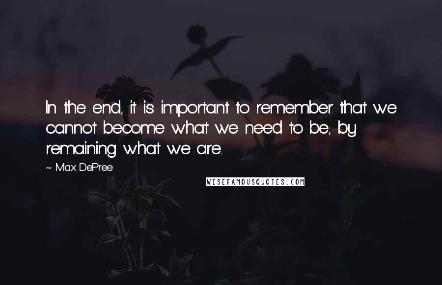 Max DePree Quotes: In the end, it is important to remember that we cannot become what we need to be, by remaining what we are.