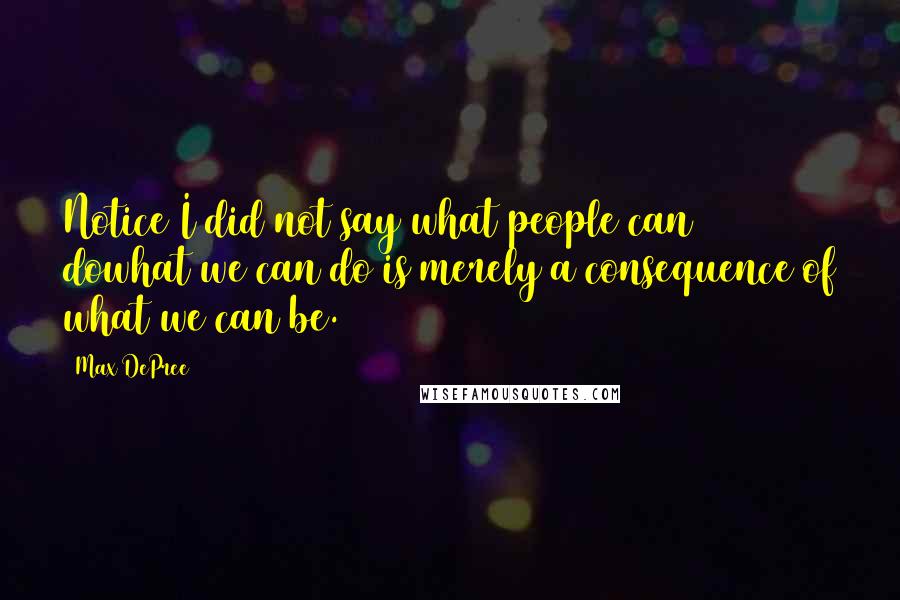 Max DePree Quotes: Notice I did not say what people can dowhat we can do is merely a consequence of what we can be.