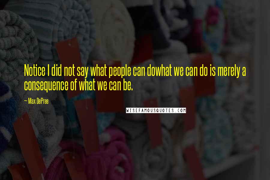 Max DePree Quotes: Notice I did not say what people can dowhat we can do is merely a consequence of what we can be.