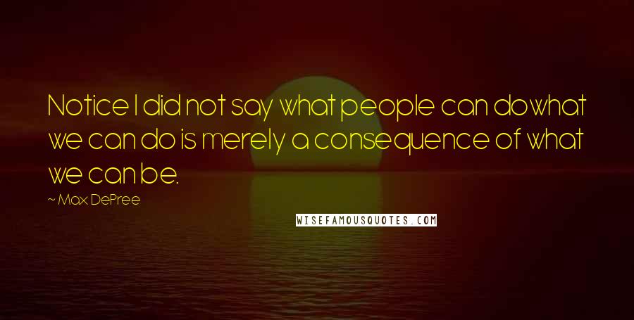 Max DePree Quotes: Notice I did not say what people can dowhat we can do is merely a consequence of what we can be.