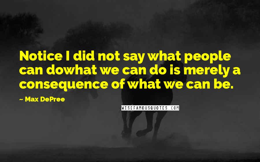 Max DePree Quotes: Notice I did not say what people can dowhat we can do is merely a consequence of what we can be.