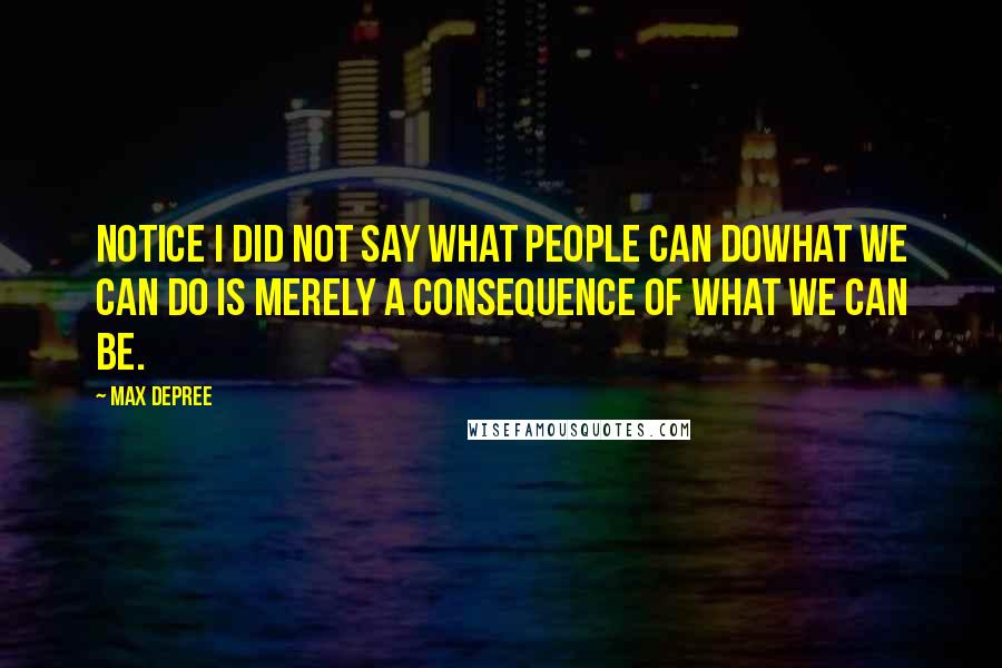 Max DePree Quotes: Notice I did not say what people can dowhat we can do is merely a consequence of what we can be.