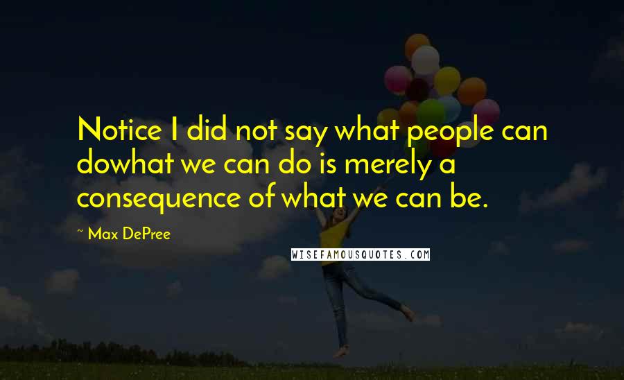 Max DePree Quotes: Notice I did not say what people can dowhat we can do is merely a consequence of what we can be.