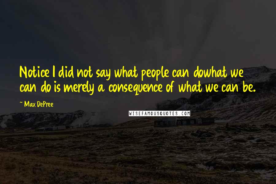 Max DePree Quotes: Notice I did not say what people can dowhat we can do is merely a consequence of what we can be.