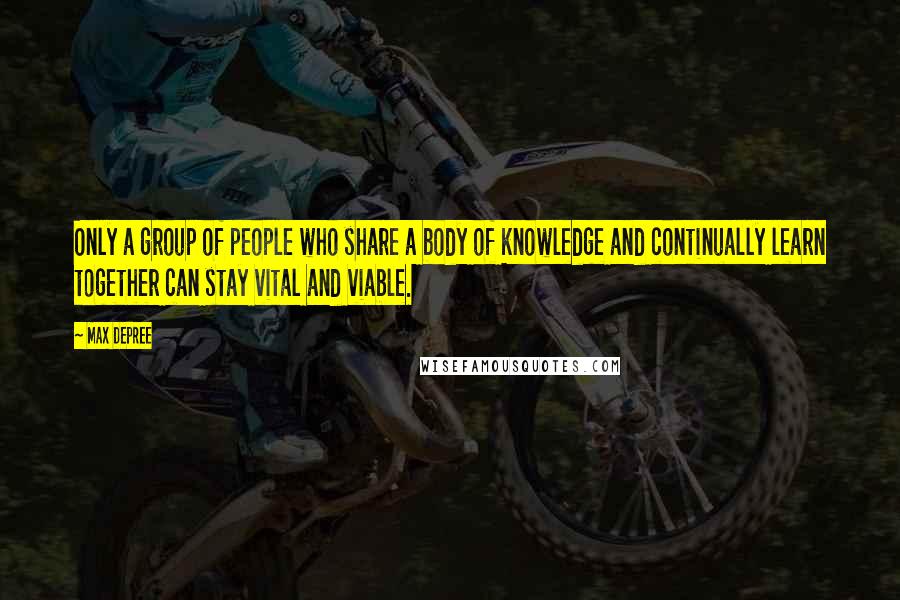 Max DePree Quotes: Only a group of people who share a body of knowledge and continually learn together can stay vital and viable.