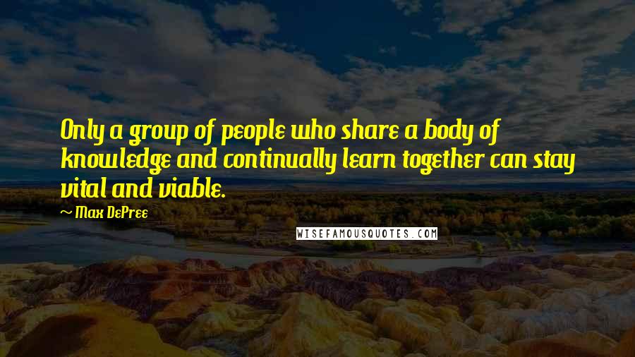 Max DePree Quotes: Only a group of people who share a body of knowledge and continually learn together can stay vital and viable.
