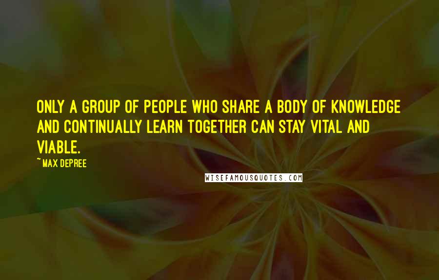 Max DePree Quotes: Only a group of people who share a body of knowledge and continually learn together can stay vital and viable.