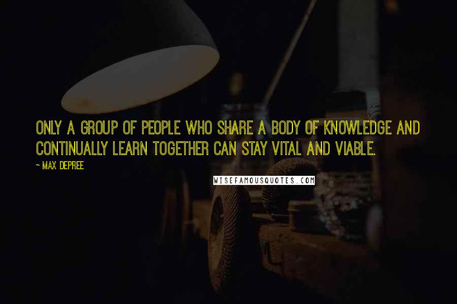 Max DePree Quotes: Only a group of people who share a body of knowledge and continually learn together can stay vital and viable.