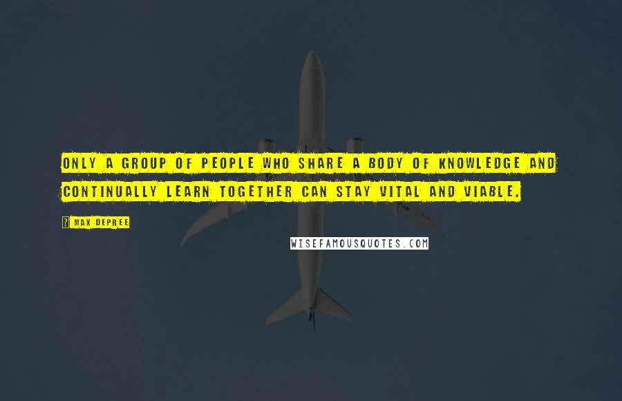 Max DePree Quotes: Only a group of people who share a body of knowledge and continually learn together can stay vital and viable.