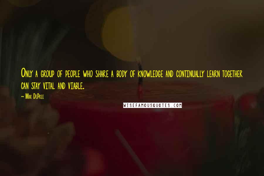 Max DePree Quotes: Only a group of people who share a body of knowledge and continually learn together can stay vital and viable.