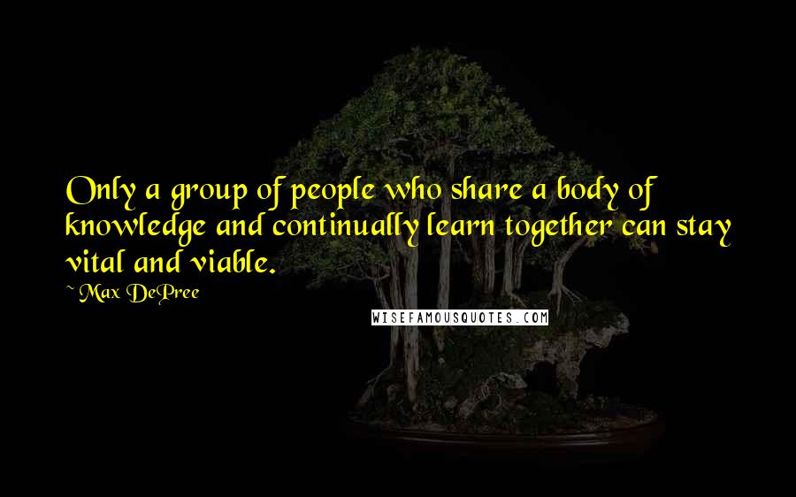 Max DePree Quotes: Only a group of people who share a body of knowledge and continually learn together can stay vital and viable.