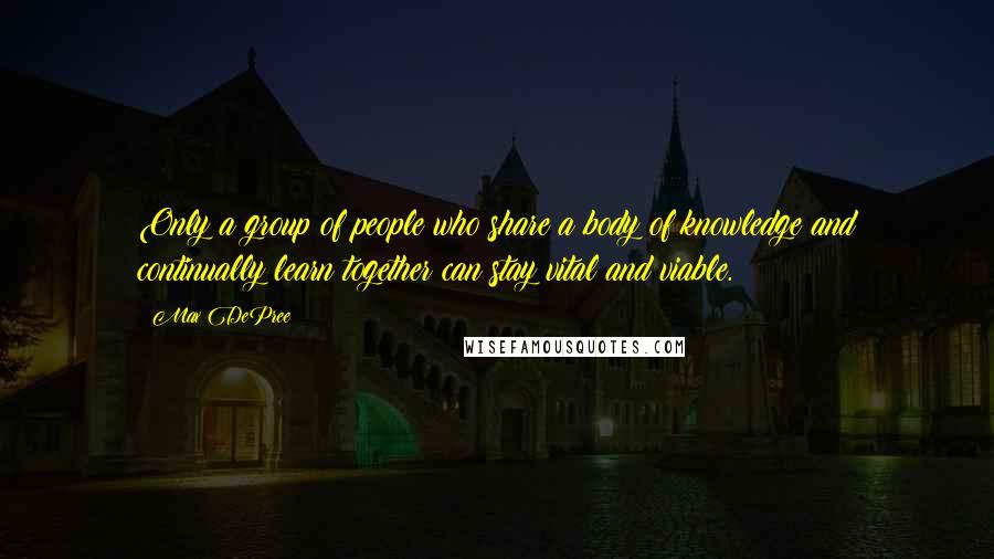 Max DePree Quotes: Only a group of people who share a body of knowledge and continually learn together can stay vital and viable.