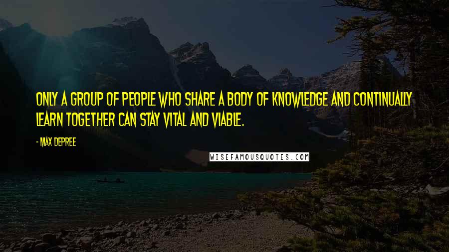 Max DePree Quotes: Only a group of people who share a body of knowledge and continually learn together can stay vital and viable.