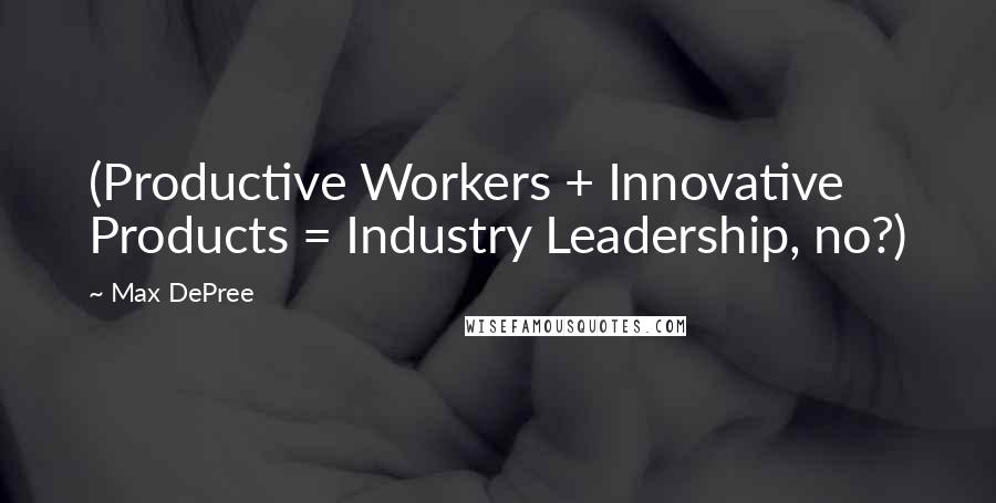 Max DePree Quotes: (Productive Workers + Innovative Products = Industry Leadership, no?)