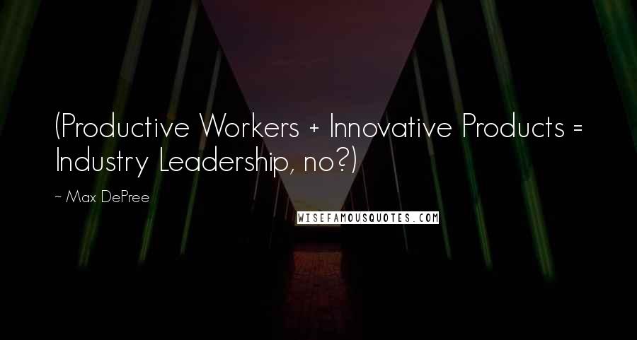 Max DePree Quotes: (Productive Workers + Innovative Products = Industry Leadership, no?)