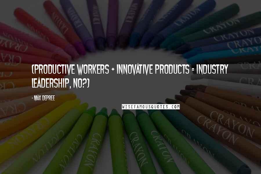 Max DePree Quotes: (Productive Workers + Innovative Products = Industry Leadership, no?)