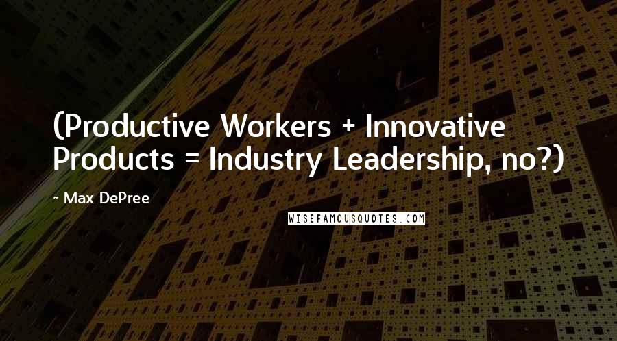 Max DePree Quotes: (Productive Workers + Innovative Products = Industry Leadership, no?)