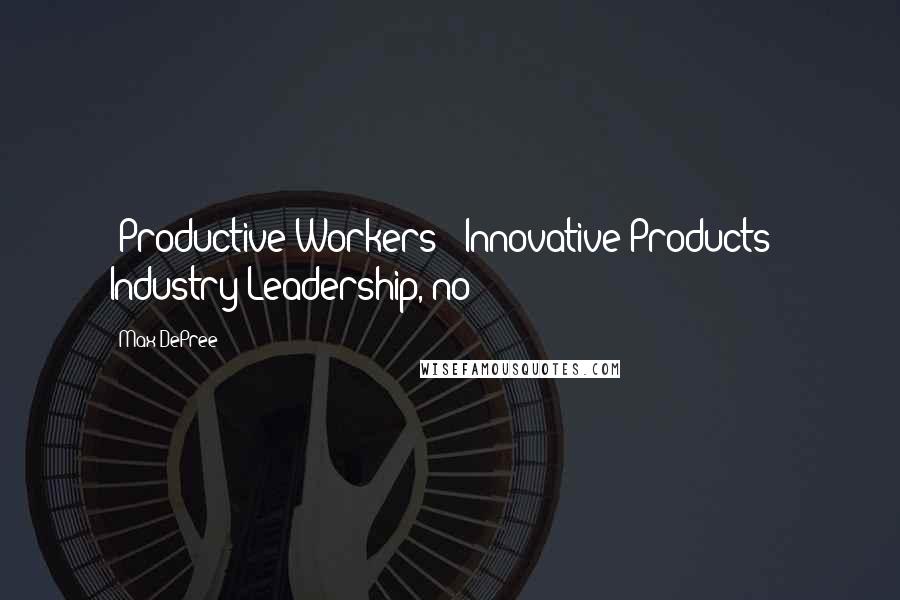 Max DePree Quotes: (Productive Workers + Innovative Products = Industry Leadership, no?)